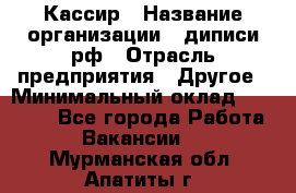 Кассир › Название организации ­ диписи.рф › Отрасль предприятия ­ Другое › Минимальный оклад ­ 30 000 - Все города Работа » Вакансии   . Мурманская обл.,Апатиты г.